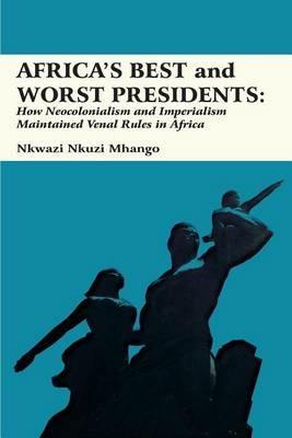 Africa's Best and Worst Presidents: How Neocolonialism and Imperialism Maintained Venal Rules in Africa - Nkwazi Nkuzi Mhango - cover