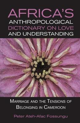Africa's Anthropological Dictionary on Love and Understanding. Marriage and the Tensions of Belonging in Cameroon - Peter Ateh-Afac Fossungu - cover