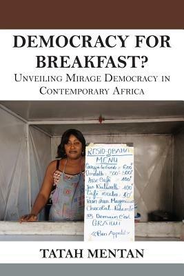 Democracy for Breakfast. Unveiling Mirage Democracy in Contemporary Africa - Tatah Mentan - cover
