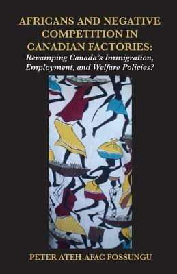 Africans and Negative Competition in Canadian Factories. Revamping Canada's Immigration, Employment, and Welfare Policies? - Peter Ateh-Afac Fossungu - cover