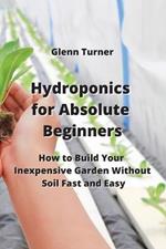 Hydroponics for Absolute Beginners: How to Build Your Inexpensive Garden Without Soil Fast and Easy