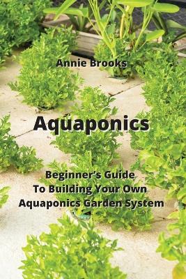 Aquaponics: Beginner's Guide To Building Your Own Aquaponics Garden System - Annie Brooks - cover