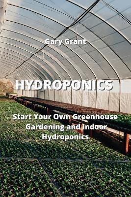 Hydroponics: Start Your Own Greenhouse Gardening and Indoor Hydroponics - Gary Grant - cover