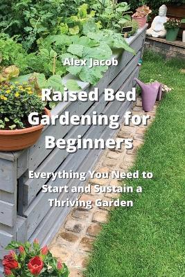 Raised Bed Gardening for Beginners: Everything You Need to Start and Sustain a Thriving Garden - Alex Jacob - cover