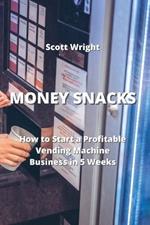 Money Snacks: How to Start a Profitable Vending Machine Business in 5 Weeks