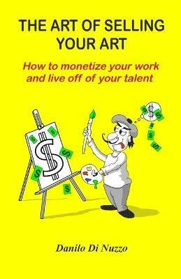 The art of selling your art: How to monetize your work and live off your talent - Danilo Di Nuzzo - cover