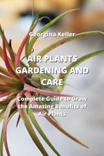 Air Plants Gardening and Care: Complete Guide to Grow the Amazing Benefits Of Air Plants