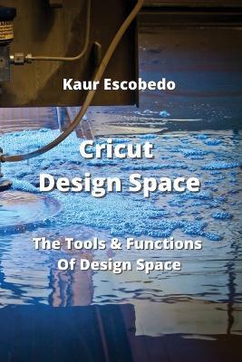 Cricut Design Space: The Tools & Functions Of Design Space - Kaur Escobedo - cover