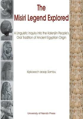 The Misiri Legend Explored. A Linguistic Inquiry into the Kalenjiin People's Oral Tradition of Ancient Egyptian Origin - Kipkoeech Araap Sambu - cover