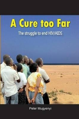 A Cure Too Far. The struggle to end HIV/AIDS - Peter Mugyenyi - cover