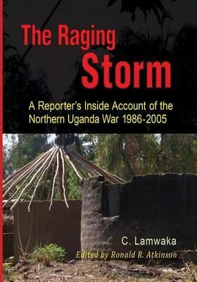 The Raging Storm: A Reporter's Inside Account of the Northern Uganda War, 1986-2005 - Caroline Lamwaka - cover