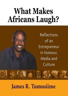 What Makes Africans Laugh? Reflections of an Entrepreneur in Humour, Media and Culture - James R Tumusiime - cover