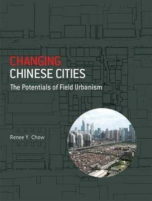 Changing Chinese Cities: The Potentials Of Field Urbanism - Renee Y. Chow - cover
