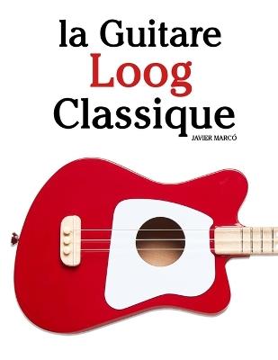 La Guitare Loog Classique: Pièces faciles de Bach, Mozart, Beethoven, Vivaldi, ainsi que d'autres compositeurs - Javier Marcó - cover