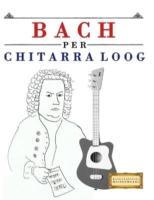 Bach per Chitarra Loog: 10 Pezzi Facili per Chitarra Loog Libro per Principianti - E C Masterworks - cover