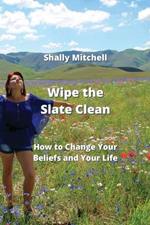 Wipe the Slate Clean: How to Change Your Beliefs and Your Life