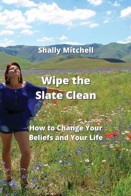 Wipe the Slate Clean: How to Change Your Beliefs and Your Life - Shally Mitchell - cover