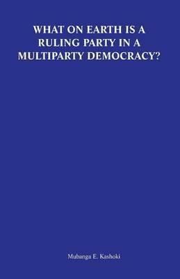 What on Earth Is a Ruling Party in a Multiparty Democracy? Musings and Ruminations of an Armchair Critic - Mubanga E Kashoki - cover
