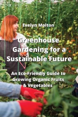Greenhouse Gardening for a Sustainable Future: An Eco-Friendly Guide to Growing Organic Fruits & Vegetables - Evelyn Molton - cover