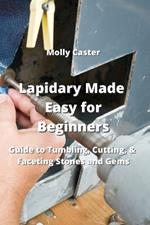 Lapidary Made Easy for Beginners: Guide to Tumbling, Cutting, & Faceting Stones and Gems