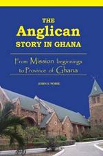 The Anglican Story in Ghana: From Mission Beginnings to Province of Ghana