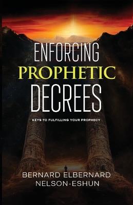 Enforcing Prophetic Decrees: Keys to Fulfilling Your Prophecy - Bernard Elbernard Nelson-Eshun - cover