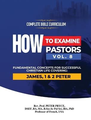 Complete Bible Curriculum: How to Examine Pastors, Vol. 8: Fundamental Concepts for Successful Christian Life: Covering: James, 1 & 2 Peter - Prof Peter Pryce - cover