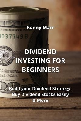 Dividend Investing for Beginners: Build your Dividend Strategy, Buy Dividend Stocks Easily & More - Kenny Marr - cover
