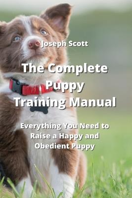 The Complete Puppy Training Manual: Everything You Need to Raise a Happy and Obedient Puppy - Joseph Scott - cover