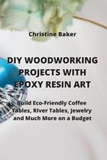 DIY Woodworking Projects with Epoxy Resin Art: Build Eco-Friendly Coffe Tables, River Tables, Jewelry And Much More On A Budget