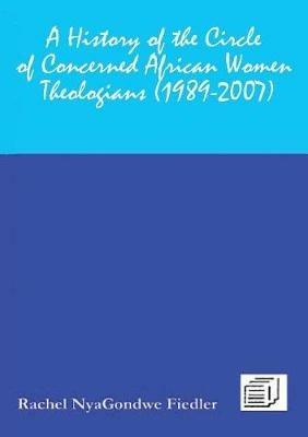 A History of the Circle of Concerned African Women Theologians 1989-2007 - Rachel Vnyagondwe Fiedler - cover