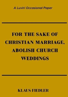 For the Sake of Christian Marriage, Abolish Church Weddings - Klaus Fiedler - cover