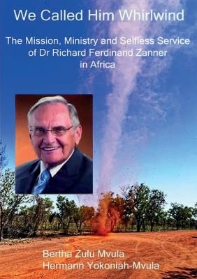 We Called Him Whirlwind: The Mission, Ministry and Selfless Service of Dr Richard Ferdinand Zanner in Africa - Bertha Zulu Mvula,Hermann Yokoniah-Mvula - cover