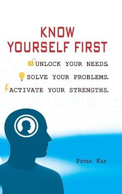 Know Yourself First: Unlock Your Needs. Solve Your Problems. Activate Your Strengths. - Peter Kap - cover