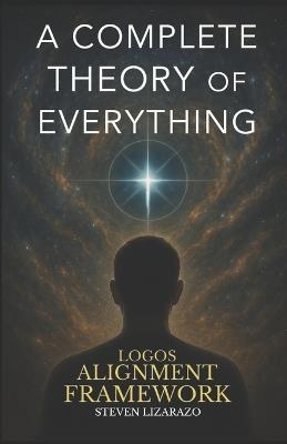 Logos Alignment Framework: A Complete Theory of Everything - Steven Lizarazo - cover