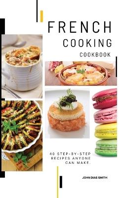 French Cooking Cookbook: A Book About French Food in English with Pictures of Each Recipe. 40 Step-by-Step Recipes Anyone Can Make. - John Dias Smith - cover