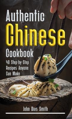 Authentic Chinese Cookbook: A Book About Chinese Food in English with Pictures of Each Recipe. 40 Step-by-Step Recipes Anyone Can Make. - John Dias Smith - cover