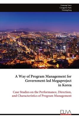A Way of Program Management for Government-led Megaproject in Korea: Case Studies on the Performance, Direction, and Characteristics of Program Management - Changwoo Park,Unsung Jang,Eunsang Yoon - cover