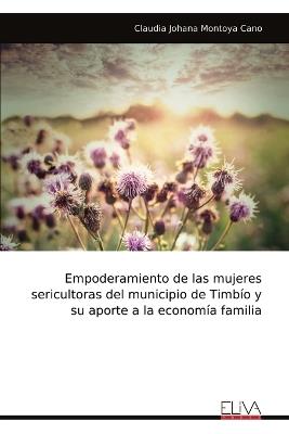Empoderamiento de las mujeres sericultoras del municipio de Timbío y su aporte a la economía familia - Claudia Johana Montoya Cano - cover