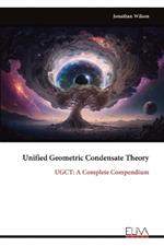 Unified Geometric Condensate Theory: UGCT: A Complete Compendium