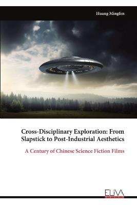 Cross-Disciplinary Exploration: From Slapstick to Post-Industrial Aesthetics: A Century of Chinese Science Fiction Films - Huang Mingfen - cover