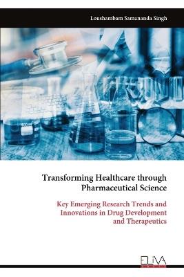 Transforming Healthcare through Pharmaceutical Science: Key Emerging Research Trends and Innovations in Drug Development and Therapeutics - Loushambam Samananda Singh - cover