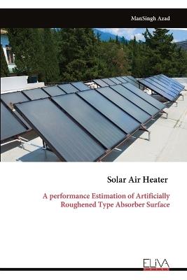 Solar Air Heater: A performance Estimation of Artificially Roughened Type Absorber Surface - Mansingh Azad - cover