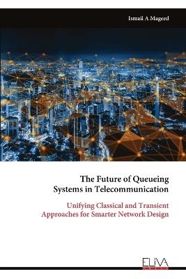 The Future of Queueing Systems in Telecommunication: Unifying Classical and Transient Approaches for Smarter Network Design - Ismail A Mageed - cover