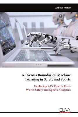 AI Across Boundaries: Machine Learning in Safety and Sports: Exploring AI's Role in Real- World Safety and Sports Analytics - Ankush Kumar - cover