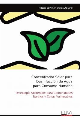 Concentrador Solar para Desinfección de Agua para Consumo Humano: Tecnología Sostenible para Comunidades Rurales y Zonas Vulnerables - Milton Edwin Morales Aquino - cover