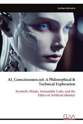 AI_Consciousness.sol: A Philosophical & Technical Exploration: Symbolic Minds, Immutable Code, and the Ethics of Artificial Identity - Jordan Schwartz - cover