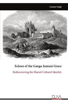 Echoes of the Ganga-Jamuni Grace: Rediscovering the Shared Cultural Identity - Gunjan Singh - cover