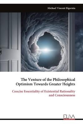 The Venture of the Philosophical Optimism Towards Greater Heights: Concise Essentiality of Existential Rationality and Consciousness - Michael Vincent Bigornia - cover