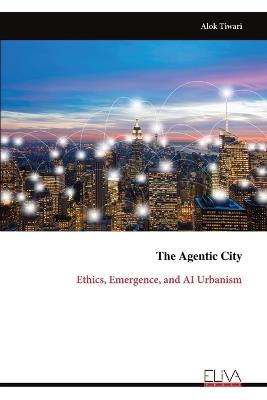 The Agentic City: Ethics, Emergence, and AI Urbanism - Alok Tiwari - cover